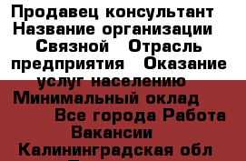 Продавец-консультант › Название организации ­ Связной › Отрасль предприятия ­ Оказание услуг населению › Минимальный оклад ­ 35 500 - Все города Работа » Вакансии   . Калининградская обл.,Приморск г.